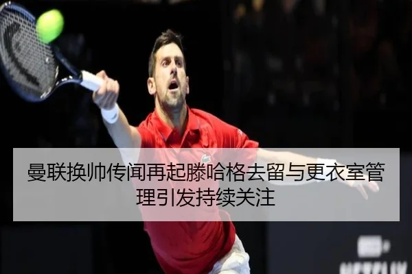曼联换帅传闻再起滕哈格去留与更衣室管理引发持续关注 | kaiyun