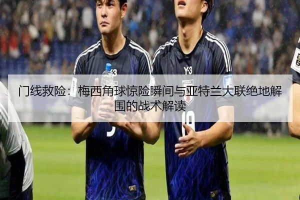 门线救险：梅西角球惊险瞬间与亚特兰大联绝地解围的战术解读 | kaiyun